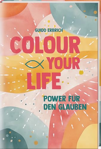 Colour Your Life: Power Für Den Glauben. Christliche Geschichten, Denkanstöße Und Gebete Für Jugendliche In Einem Buch Zur Konfirmation Oder Firmung. 