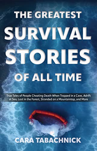 The Greatest Survival Stories Of All Time: True Tales Of People Cheating Death When Trapped In A Cave, Adrift At Sea, Lost In The Forest, Stranded On