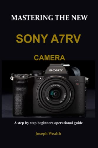 Mastering The New Sony A7Rv Camera: A Step By Step Beginners Operational Guide