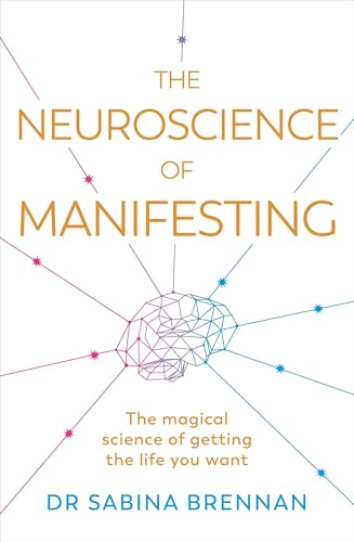 The Neuroscience Of Manifesting: The Magical Science Of Getting The Life You Want