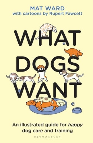 What Dogs Want: An Illustrated Guide for Happy Dog Care and Training by Mat Ward