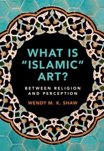 What is 'Islamic' Art?: Between Religion and Perception by Wendy M. K.
