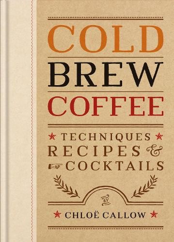 Cold Brew Coffee: Techniques, Recipes & Cocktails for Coffee's Hottest Trend