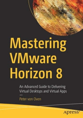 Delivering Virtual Desktops and Apps with VMware Horizon 8: An Advanced Guide