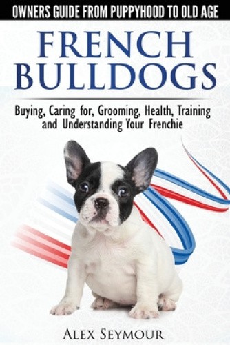 French Bulldogs - Owners Guide from Puppy to Old Age: Buying, Caring For,