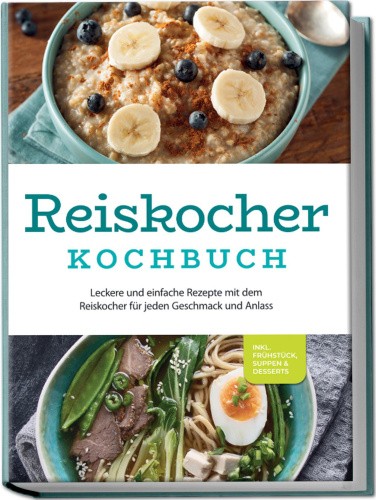 Reiskocher Kochbuch: Leckere und einfache Rezepte mit dem Reiskocher für jeden