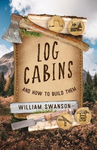 Log Cabins: And How to Build Them by William Swanson [Paperback]