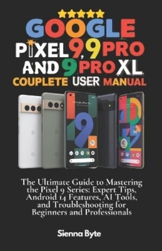 Sienna Byte Google Pixel 9, 9 Pro and 9 Pro XL Complete User Manual (Tascabile)