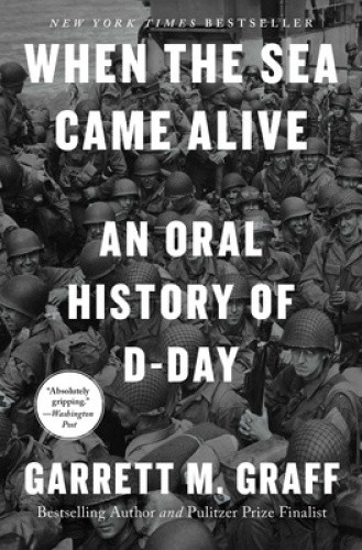 When the Sea Came Alive: An Oral History of D-Day by Garrett M. Graff