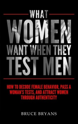What Women Want When They Test Men: How to Decode Female Behavior, Pass a