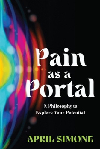 Pain as a Portal: A Philosophy to Explore Your Potential by April Simone