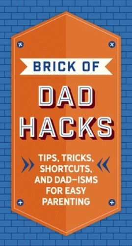 The Brick of Dad Hacks: Tips, Tricks, Shortcuts, and Dad-Isms for Easy