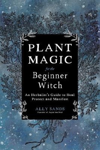 Plant Magic for the Beginner Witch: An Herbalist’s Guide to Heal, Protect and