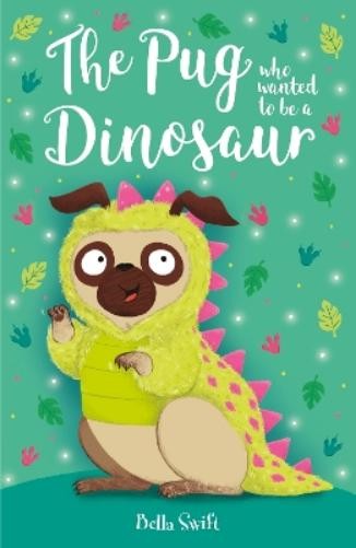 Bella Swift The Pug who wanted to be a Dinosaur (Tascabile) Pug Who Wanted to...