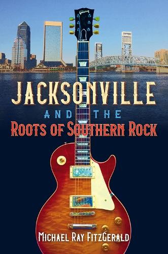 Michael Ray FitzGerald Jacksonville and the Roots of Southern Rock (Tascabile)