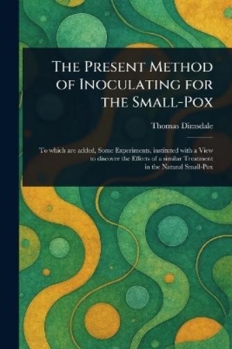 Thomas Dimsdale The Present Method of Inoculating for the Small-Pox (Tascabile)