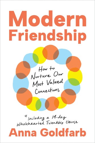 Modern Friendship: How to Nurture Our Most Valued Connections by Anna Goldfarb