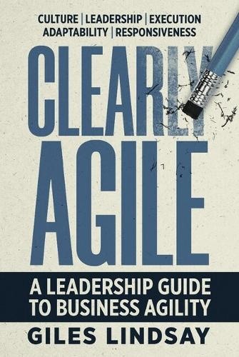Clearly Agile: A Leadership Guide to Business Agility by Lindsay, Giles