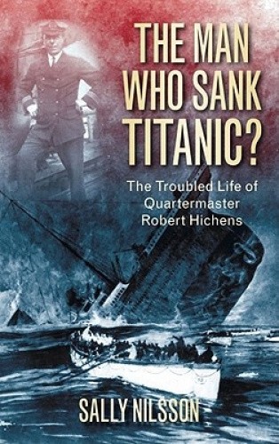 The Man Who Sank Titanic: The Troubled Life of Quartermaster Robert Hichens