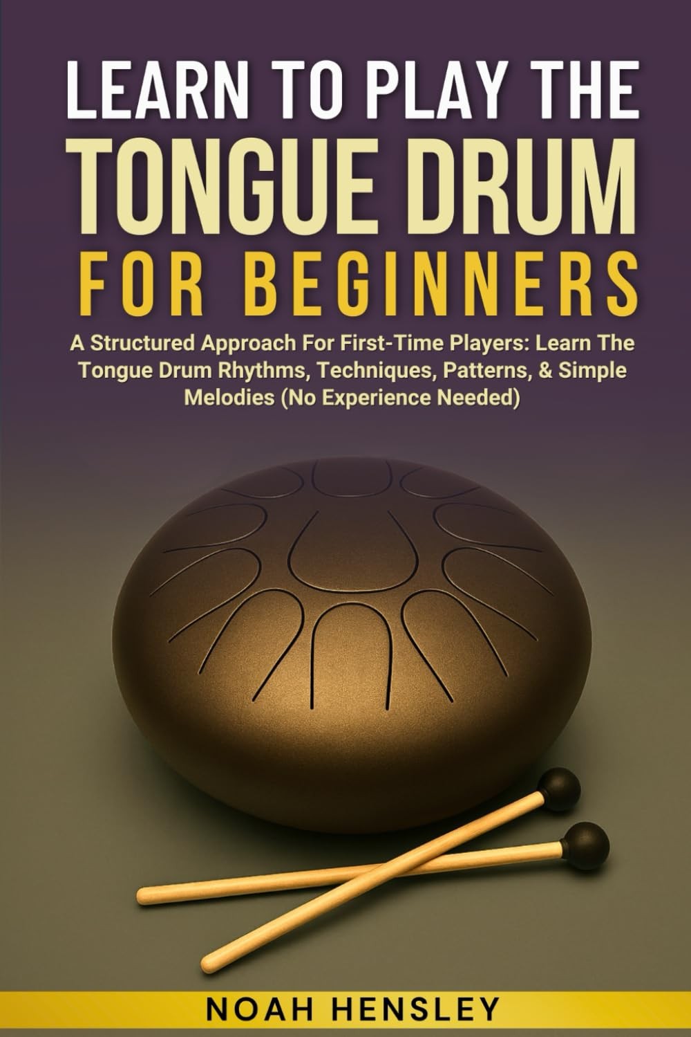 Noah Hensley LEARN TO PLAY THE TONGUE DRUM FOR BEGINNERS: A Structur (Tascabile)
