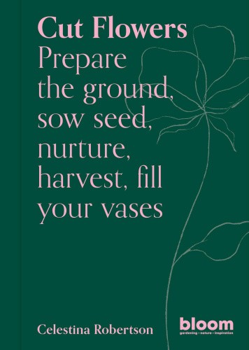 Cut Flowers: Bloom Gardener's Guide: Volume 3 (Bloom) by Robertson, Celestina