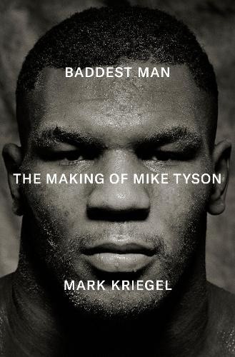 Baddest Man: The making of Mike Tyson by Mark Kriegal [Hardback]