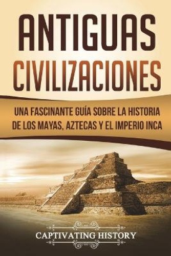Antiguas Civilizaciones: Una Fascinante Guía sobre la Historia de los Mayas,