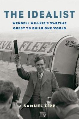 The Idealist: Wendell Willkie's Wartime Quest to Build One World by Zipp, Samuel