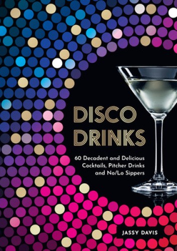 Disco Drinks: 60 Decadent and Delicious Cocktails, Pitcher Drinks, and No/Lo