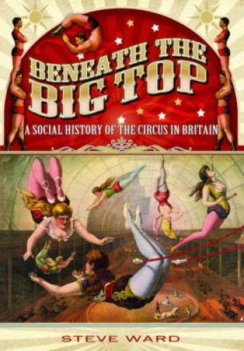 Beneath the Big Top: A Social History of the Circus in Britain by Ward, Steve