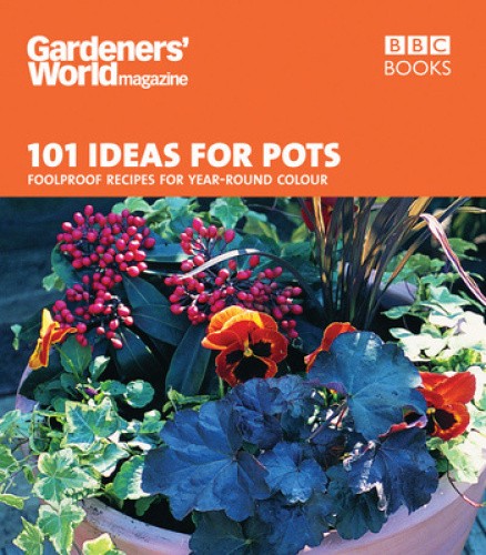 Gardeners' World - 101 Ideas for Pots: Foolproof recipes for year-round colour