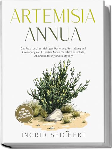 Artemisia Annua: Das Praxisbuch Zur Richtigen Dosierung, Herstellung Und Anwendung Von Artemisia Annua Für Infektionsschutz, Schmerzlinderung Und Haut