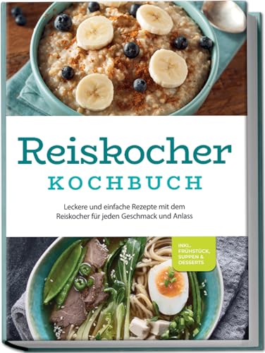 Reiskocher Kochbuch: Leckere Und Einfache Rezepte Mit Dem Reiskocher Für Jeden Geschmack Und Anlass - Inkl. Frühstück, Suppen & Desserts