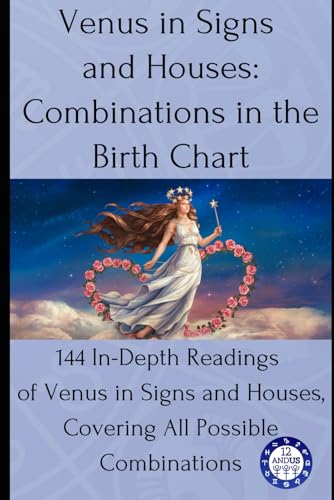 Venus In Signs And Houses: Combinations In The Birth Chart: 144 In-Depth Readings Of Venus In Signs And Houses, Covering All Possible Combinations: 5