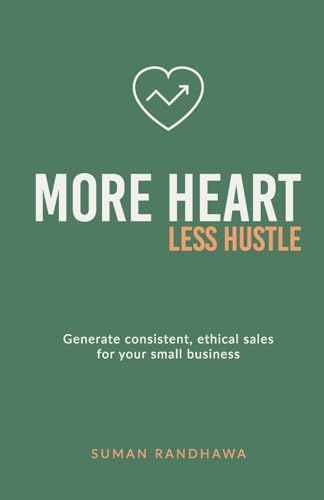 More Heart, Less Hustle: Generate Consistent, Ethical Sales For Your Small Business