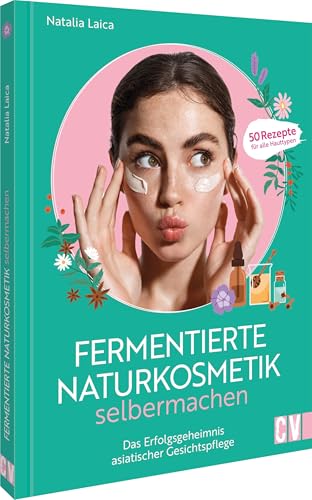 Fermentierte Naturkosmetik Selber Machen: Das Erfolgsgeheimnis Asiatischer Gesichtspflege. 50 Rezepte Für Alle Hauttypen