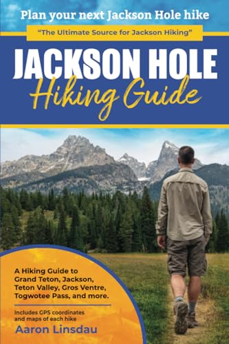 Jackson Hole Hiking Guide: A Hiking Guide To Grand Teton, Jackson, Teton Valley, Gros Ventres, Togwotee Pass, And More.