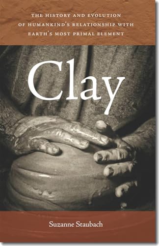 Clay: The History And Evolution Of Humankind’S Relationship With Earth’S Most Primal Element