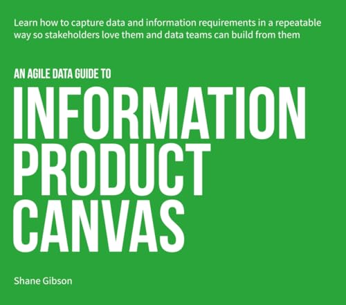 An Agile Data Guide To Information Product Canvas: Capturing Data And Information Requirements In A Repeatable Way So Stakeholders Love Them And Data 