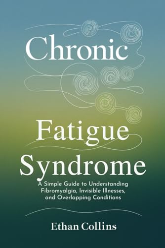 Chronic Fatigue Syndrome: A Simple Guide To Understanding Fibromyalgia, Invisible Illnesses, And Overlapping Conditions