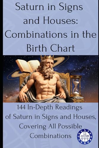 Saturn In Signs And Houses: Combinations In The Birth Chart: 144 In-Depth Readings Of Saturn In Signs And Houses, Covering All Possible Combinations: