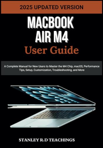 Macbook Air M4 User Guide 2025: A Complete Manual For New Users To Master The M4 Chip, Macos, Performance Tips, Setup, Customization, Troubleshooting,