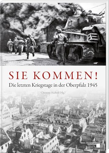 Sie Kommen: Die Letzten Kriegstage In Der Oberpfalz 1945