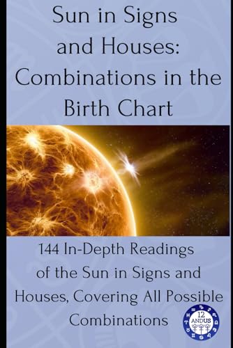 Sun In Signs And Houses: Combinations In The Birth Chart: 144 In-Depth Readings Of The Sun In Signs And Houses, Covering All Possible Combinations: 2