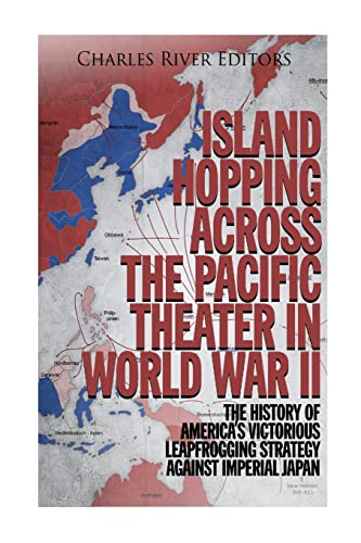 Island Hopping Across The Pacific Theater In World War Ii: The History Of America’S Victorious Leapfrogging Strategy Against Imperial Japan