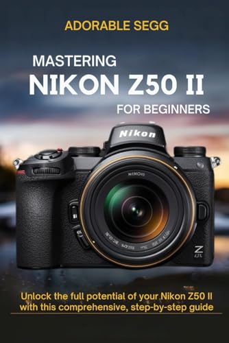 Mastering Nikon Z50 Ii For Beginners: Unlock The Full Potential Of Your Nikon Z50 Ii With This Comprehensive, Step-By-Step Guide