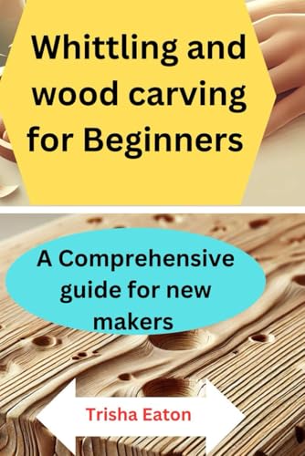 Whittling And Wood Carving For Beginners: A Comprehensive Guide For New Makers