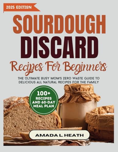 Sourdough Discard Recipes For Beginners: The Ultimate Busy Mom'S Zero Waste Guide To Delicious All Natural Recipes For The Family