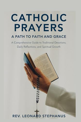 Catholic Prayers: A Path To Faith And Grace: A Comprehensive Guide To Traditional Devotions, Daily Reflections, And Spiritual Growth