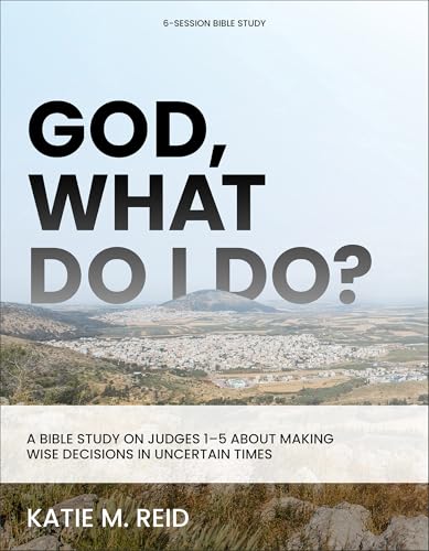 God, What Do I Do?: A Bible Study On Judges 1-5 About Making Wise Decisions In Uncertain Times